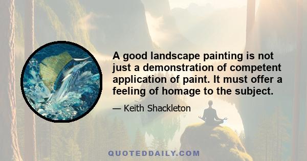 A good landscape painting is not just a demonstration of competent application of paint. It must offer a feeling of homage to the subject.