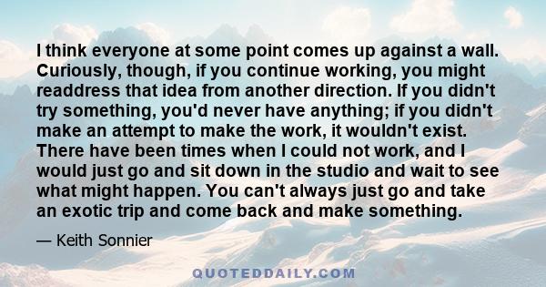 I think everyone at some point comes up against a wall. Curiously, though, if you continue working, you might readdress that idea from another direction. If you didn't try something, you'd never have anything; if you