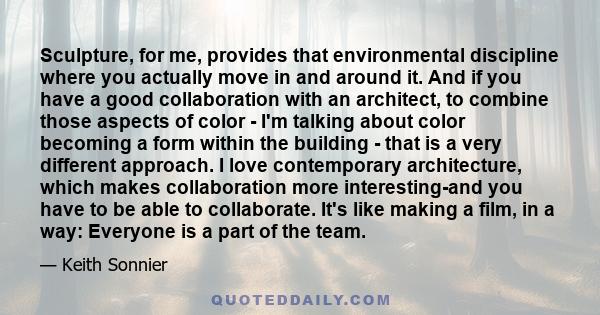 Sculpture, for me, provides that environmental discipline where you actually move in and around it. And if you have a good collaboration with an architect, to combine those aspects of color - I'm talking about color