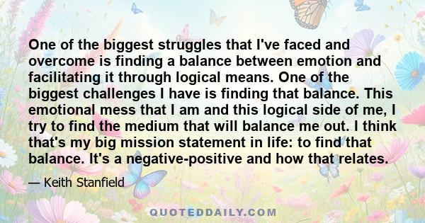 One of the biggest struggles that I've faced and overcome is finding a balance between emotion and facilitating it through logical means. One of the biggest challenges I have is finding that balance. This emotional mess 