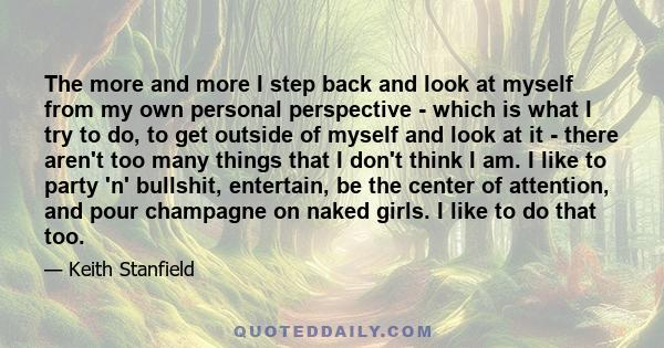 The more and more I step back and look at myself from my own personal perspective - which is what I try to do, to get outside of myself and look at it - there aren't too many things that I don't think I am. I like to