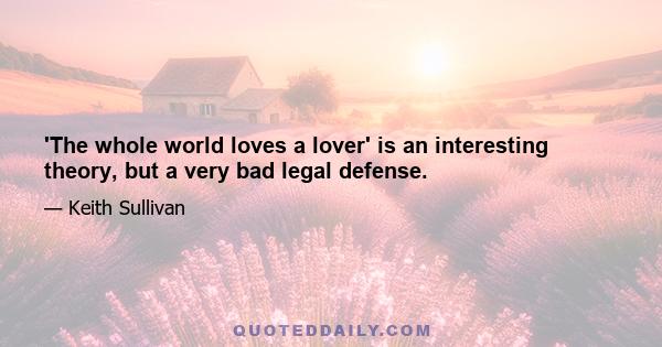 'The whole world loves a lover' is an interesting theory, but a very bad legal defense.