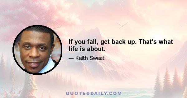 If you fall, get back up. That's what life is about.