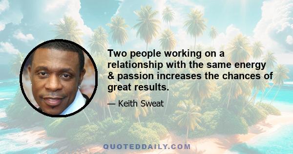 Two people working on a relationship with the same energy & passion increases the chances of great results.