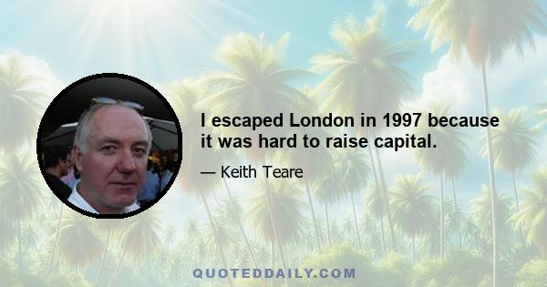 I escaped London in 1997 because it was hard to raise capital.