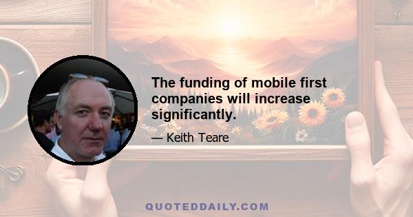 The funding of mobile first companies will increase significantly.