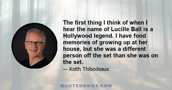 The first thing I think of when I hear the name of Lucille Ball is a Hollywood legend. I have fond memories of growing up at her house, but she was a different person off the set than she was on the set.