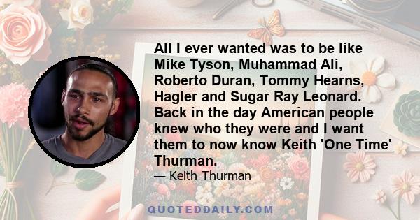 All I ever wanted was to be like Mike Tyson, Muhammad Ali, Roberto Duran, Tommy Hearns, Hagler and Sugar Ray Leonard. Back in the day American people knew who they were and I want them to now know Keith 'One Time'