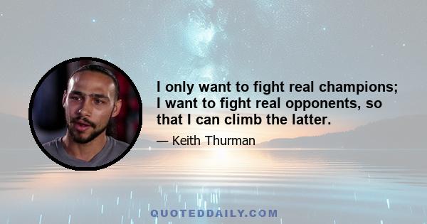 I only want to fight real champions; I want to fight real opponents, so that I can climb the latter.