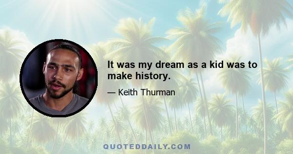 It was my dream as a kid was to make history.