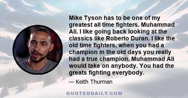 Mike Tyson has to be one of my greatest all time fighters. Muhammad Ali. I like going back looking at the classics like Roberto Duran. I like the old time fighters, when you had a champion in the old days you really had 