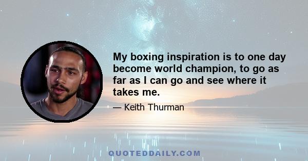 My boxing inspiration is to one day become world champion, to go as far as I can go and see where it takes me.