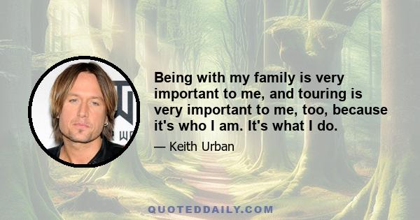 Being with my family is very important to me, and touring is very important to me, too, because it's who I am. It's what I do.