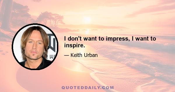 I don't want to impress, I want to inspire.