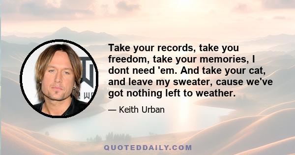 Take your records, take you freedom, take your memories, I dont need 'em. And take your cat, and leave my sweater, cause we've got nothing left to weather.