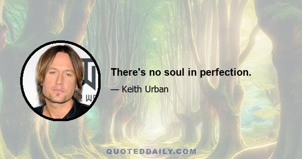 There's no soul in perfection.