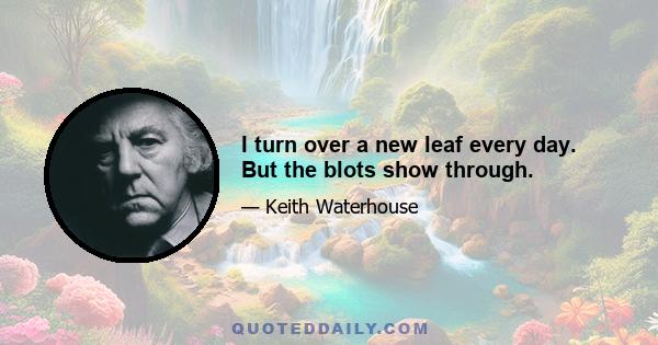 I turn over a new leaf every day. But the blots show through.