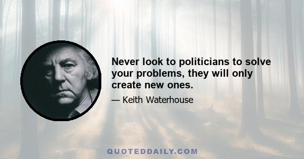 Never look to politicians to solve your problems, they will only create new ones.