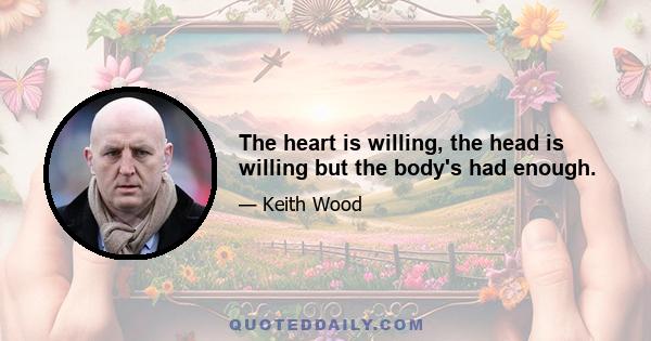 The heart is willing, the head is willing but the body's had enough.