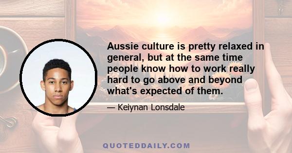 Aussie culture is pretty relaxed in general, but at the same time people know how to work really hard to go above and beyond what's expected of them.