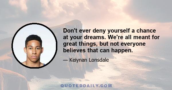 Don't ever deny yourself a chance at your dreams. We're all meant for great things, but not everyone believes that can happen.