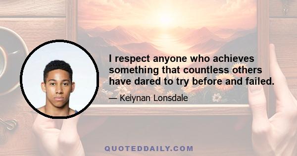 I respect anyone who achieves something that countless others have dared to try before and failed.