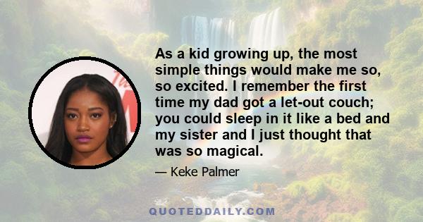 As a kid growing up, the most simple things would make me so, so excited. I remember the first time my dad got a let-out couch; you could sleep in it like a bed and my sister and I just thought that was so magical.