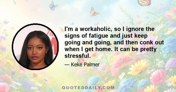 I'm a workaholic, so I ignore the signs of fatigue and just keep going and going, and then conk out when I get home. It can be pretty stressful.