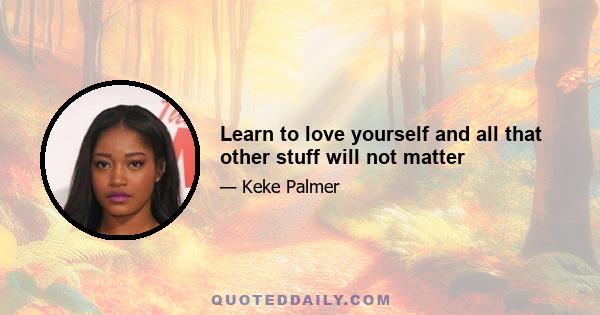 Learn to love yourself and all that other stuff will not matter