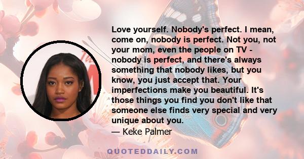 Love yourself. Nobody's perfect. I mean, come on, nobody is perfect. Not you, not your mom, even the people on TV - nobody is perfect, and there's always something that nobody likes, but you know, you just accept that.