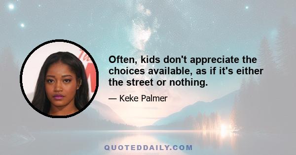 Often, kids don't appreciate the choices available, as if it's either the street or nothing.