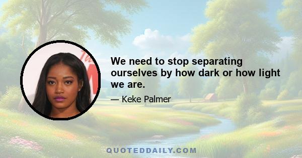 We need to stop separating ourselves by how dark or how light we are.