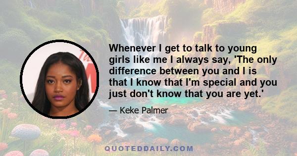 Whenever I get to talk to young girls like me I always say, 'The only difference between you and I is that I know that I'm special and you just don't know that you are yet.'