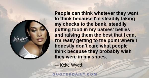 People can think whatever they want to think because I'm steadily taking my checks to the bank, steadily putting food in my babies' bellies and raising them the best that I can. I'm really getting to the point where I