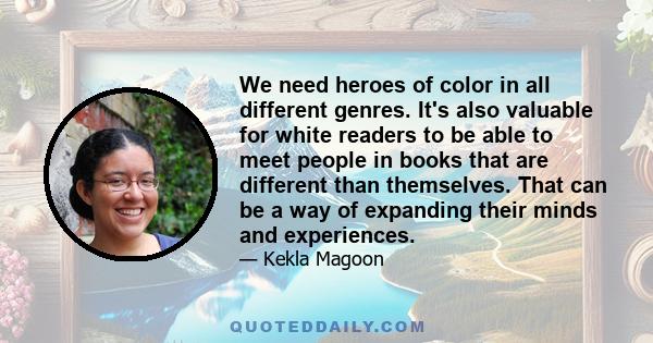 We need heroes of color in all different genres. It's also valuable for white readers to be able to meet people in books that are different than themselves. That can be a way of expanding their minds and experiences.