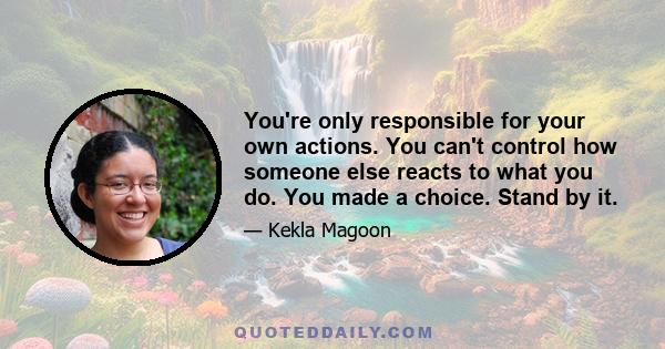 You're only responsible for your own actions. You can't control how someone else reacts to what you do. You made a choice. Stand by it.