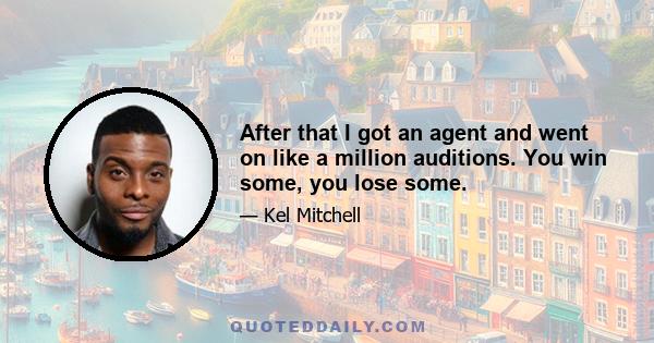 After that I got an agent and went on like a million auditions. You win some, you lose some.