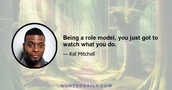 Being a role model, you just got to watch what you do.