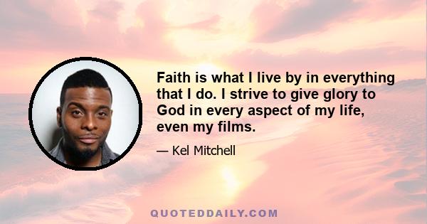 Faith is what I live by in everything that I do. I strive to give glory to God in every aspect of my life, even my films.