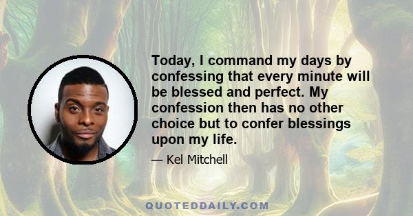 Today, I command my days by confessing that every minute will be blessed and perfect. My confession then has no other choice but to confer blessings upon my life.