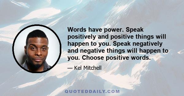 Words have power. Speak positively and positive things will happen to you. Speak negatively and negative things will happen to you. Choose positive words.