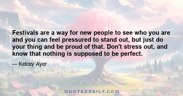 Festivals are a way for new people to see who you are and you can feel pressured to stand out, but just do your thing and be proud of that. Don't stress out, and know that nothing is supposed to be perfect.