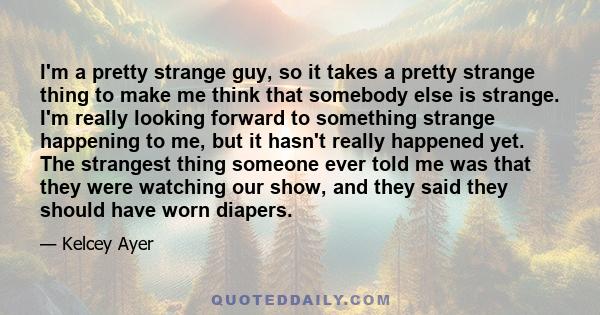 I'm a pretty strange guy, so it takes a pretty strange thing to make me think that somebody else is strange. I'm really looking forward to something strange happening to me, but it hasn't really happened yet. The