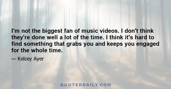 I'm not the biggest fan of music videos. I don't think they're done well a lot of the time. I think it's hard to find something that grabs you and keeps you engaged for the whole time.