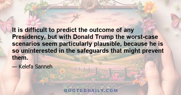It is difficult to predict the outcome of any Presidency, but with Donald Trump the worst-case scenarios seem particularly plausible, because he is so uninterested in the safeguards that might prevent them.