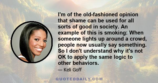 I'm of the old-fashioned opinion that shame can be used for all sorts of good in society. An example of this is smoking: When someone lights up around a crowd, people now usually say something. So I don't understand why 