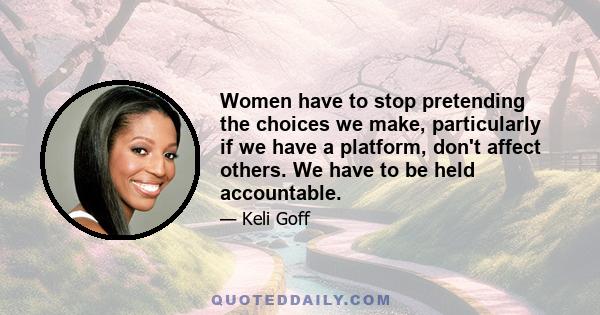 Women have to stop pretending the choices we make, particularly if we have a platform, don't affect others. We have to be held accountable.