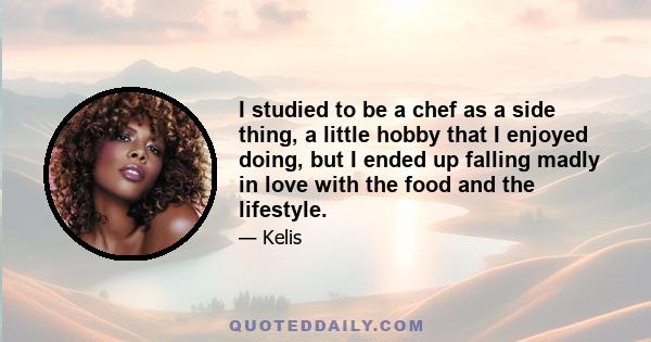 I studied to be a chef as a side thing, a little hobby that I enjoyed doing, but I ended up falling madly in love with the food and the lifestyle.