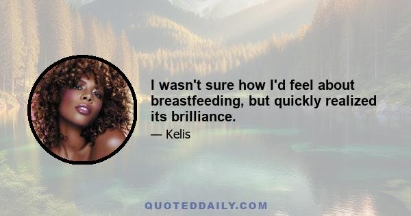 I wasn't sure how I'd feel about breastfeeding, but quickly realized its brilliance.