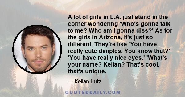 A lot of girls in L.A. just stand in the corner wondering 'Who's gonna talk to me? Who am I gonna diss?' As for the girls in Arizona, it's just so different. They're like 'You have really cute dimples. You know that?'